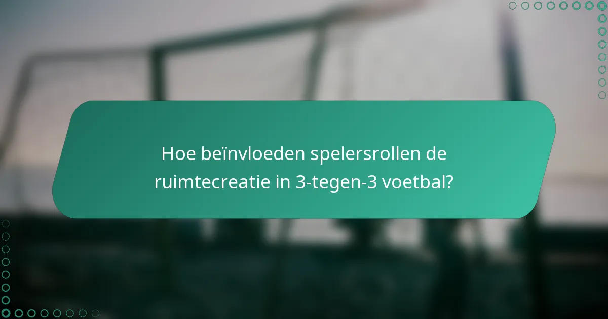 Hoe beïnvloeden spelersrollen de ruimtecreatie in 3-tegen-3 voetbal?