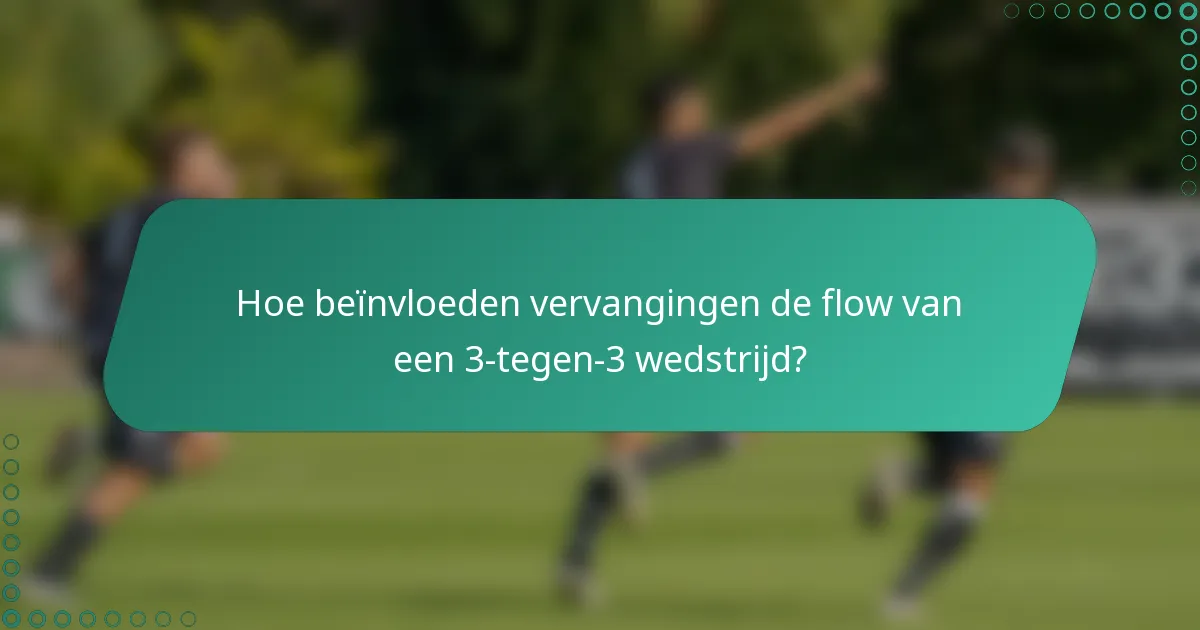 Hoe beïnvloeden vervangingen de flow van een 3-tegen-3 wedstrijd?