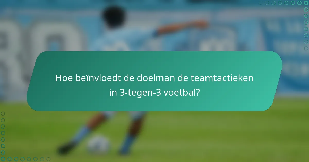 Hoe beïnvloedt de doelman de teamtactieken in 3-tegen-3 voetbal?