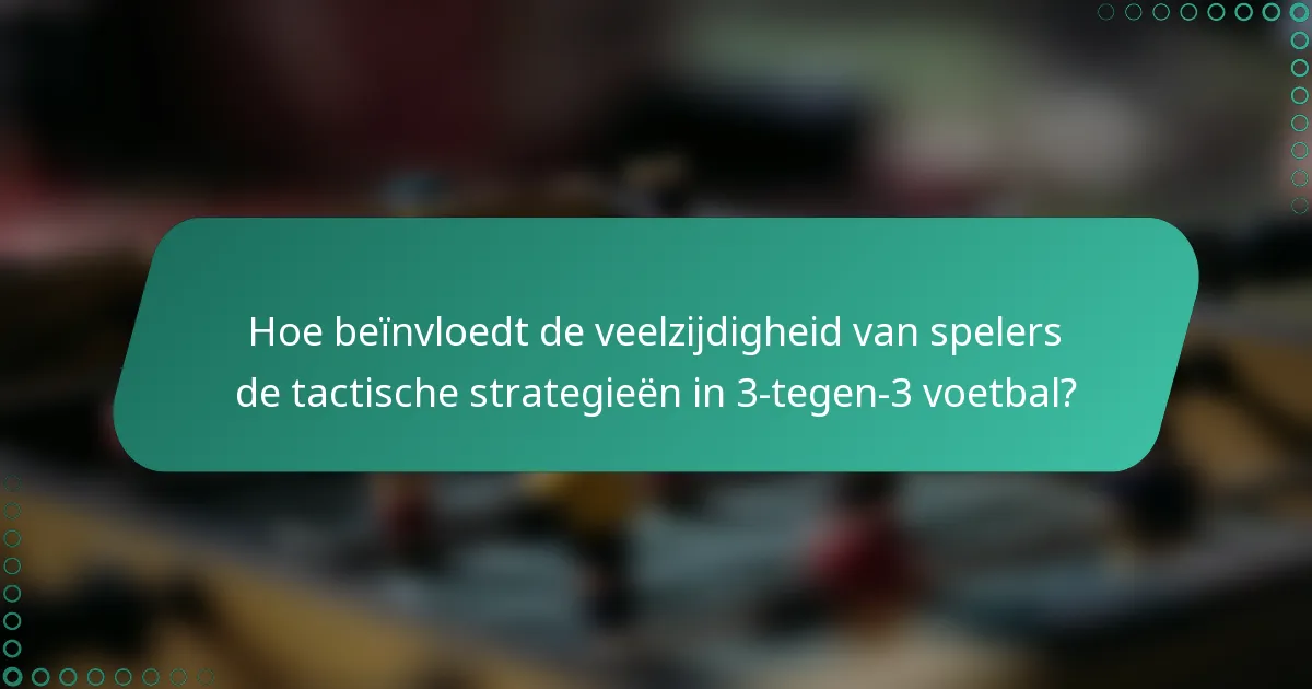 Hoe beïnvloedt de veelzijdigheid van spelers de tactische strategieën in 3-tegen-3 voetbal?