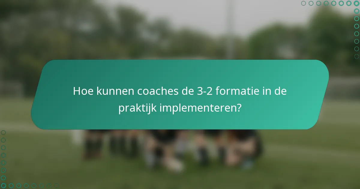 Hoe kunnen coaches de 3-2 formatie in de praktijk implementeren?