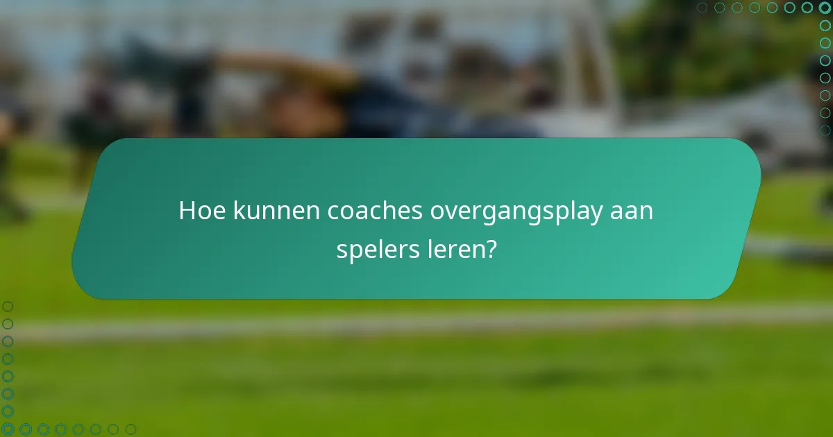 Hoe kunnen coaches overgangsplay aan spelers leren?