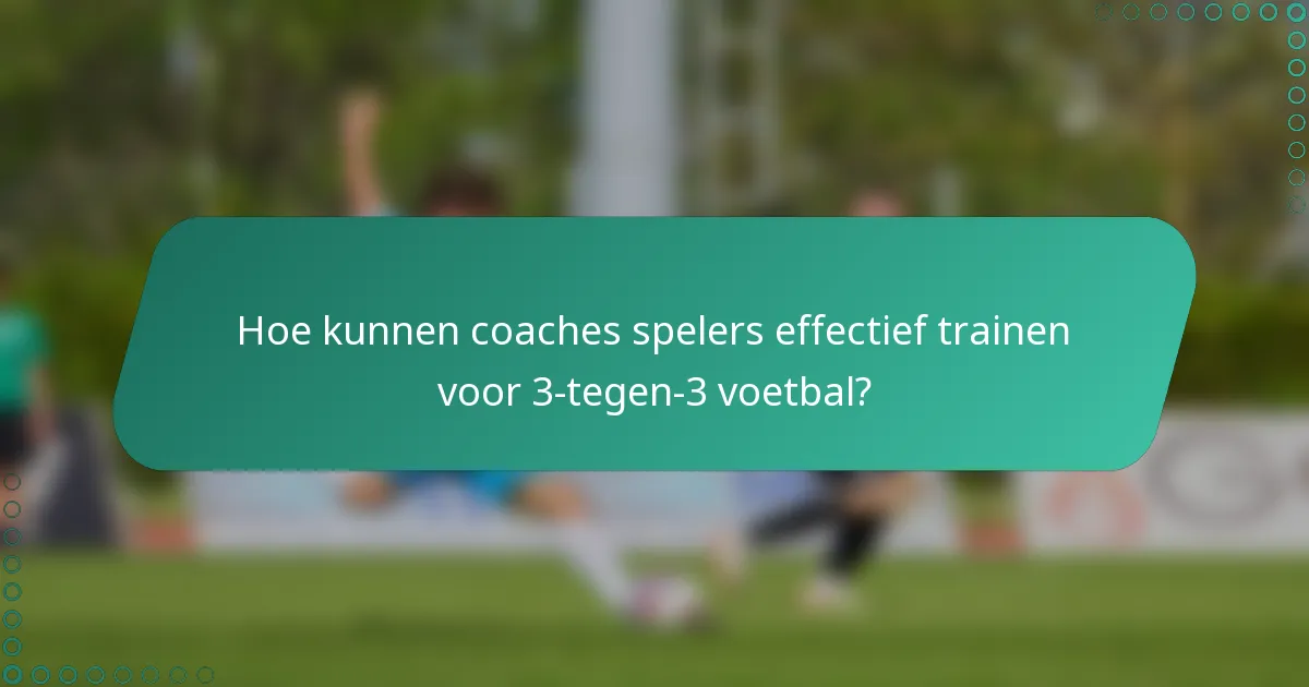 Hoe kunnen coaches spelers effectief trainen voor 3-tegen-3 voetbal?