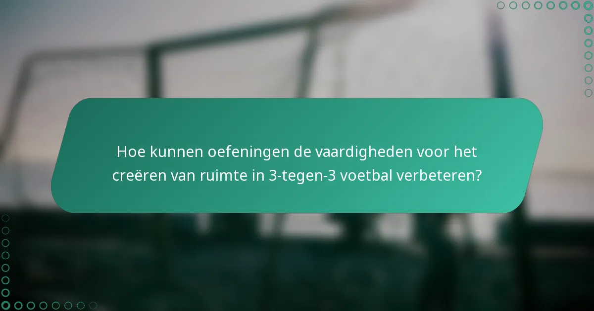 Hoe kunnen oefeningen de vaardigheden voor het creëren van ruimte in 3-tegen-3 voetbal verbeteren?