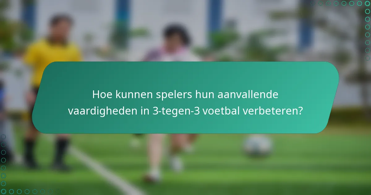 Hoe kunnen spelers hun aanvallende vaardigheden in 3-tegen-3 voetbal verbeteren?