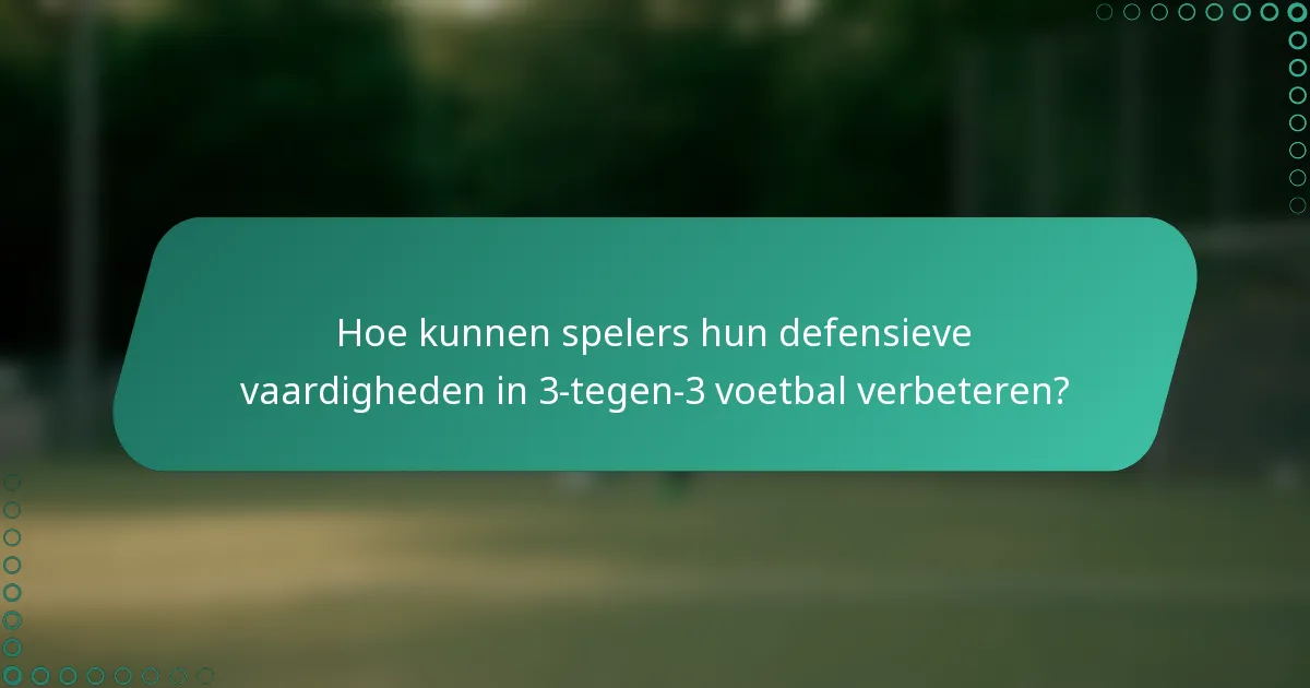 Hoe kunnen spelers hun defensieve vaardigheden in 3-tegen-3 voetbal verbeteren?