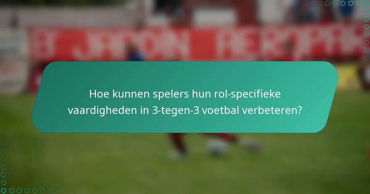 Hoe kunnen spelers hun rol-specifieke vaardigheden in 3-tegen-3 voetbal verbeteren?
