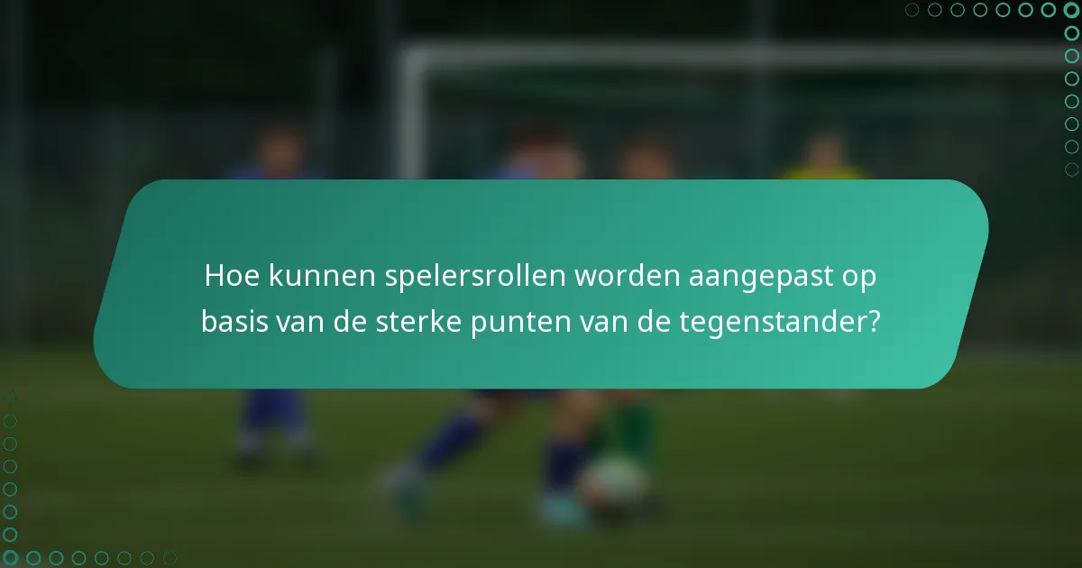 Hoe kunnen spelersrollen worden aangepast op basis van de sterke punten van de tegenstander?