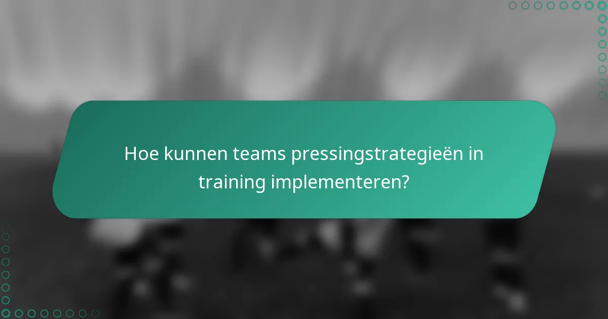 Hoe kunnen teams pressingstrategieën in training implementeren?