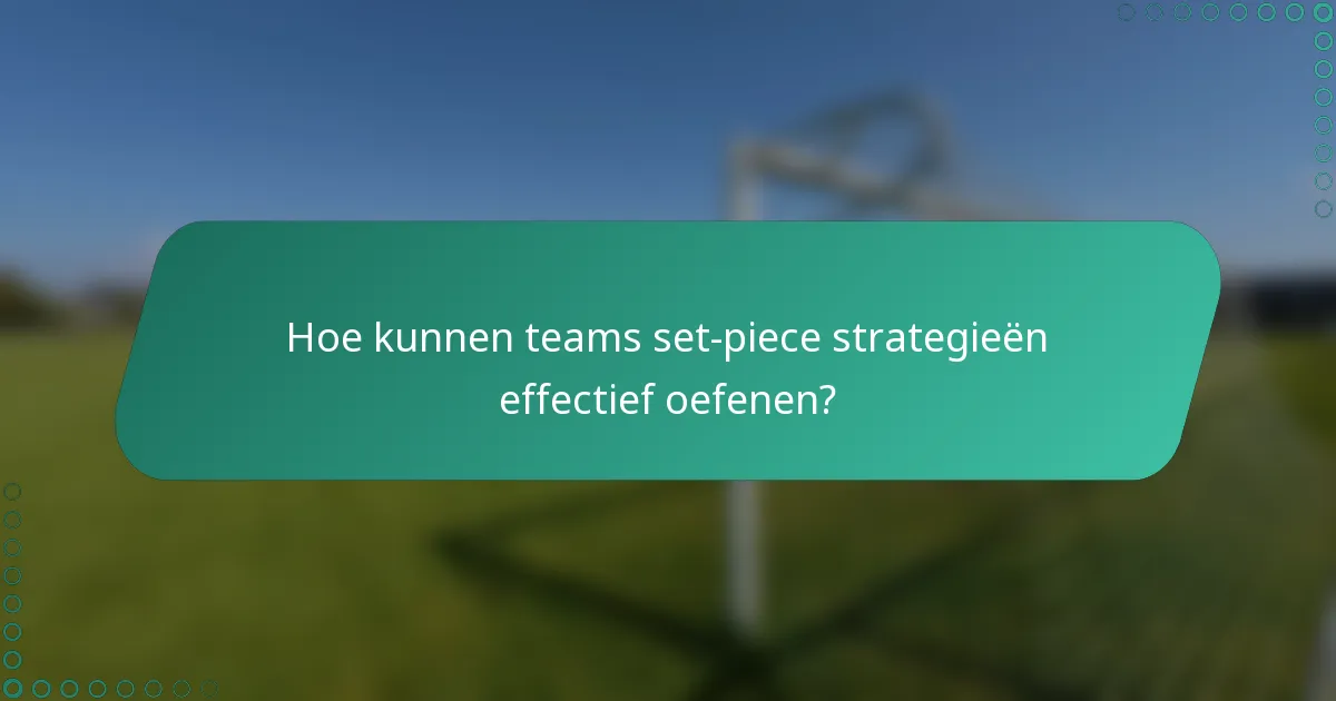 Hoe kunnen teams set-piece strategieën effectief oefenen?