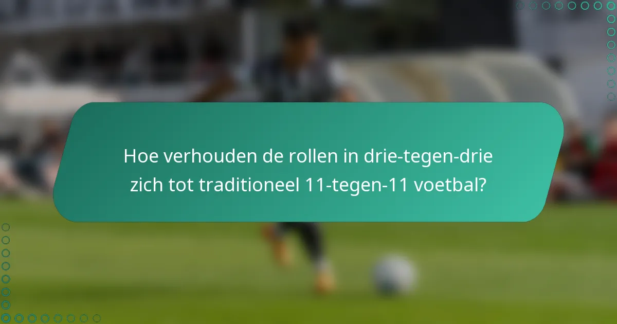 Hoe verhouden de rollen in drie-tegen-drie zich tot traditioneel 11-tegen-11 voetbal?