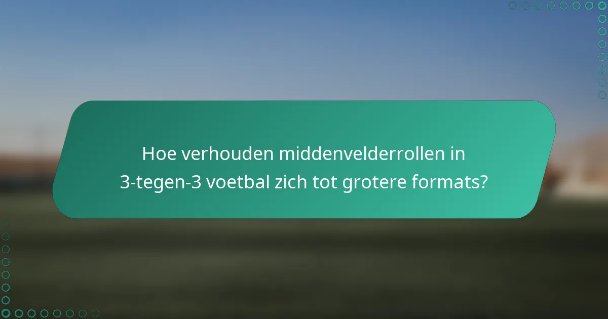 Hoe verhouden middenvelderrollen in 3-tegen-3 voetbal zich tot grotere formats?