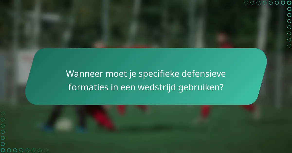Wanneer moet je specifieke defensieve formaties in een wedstrijd gebruiken?