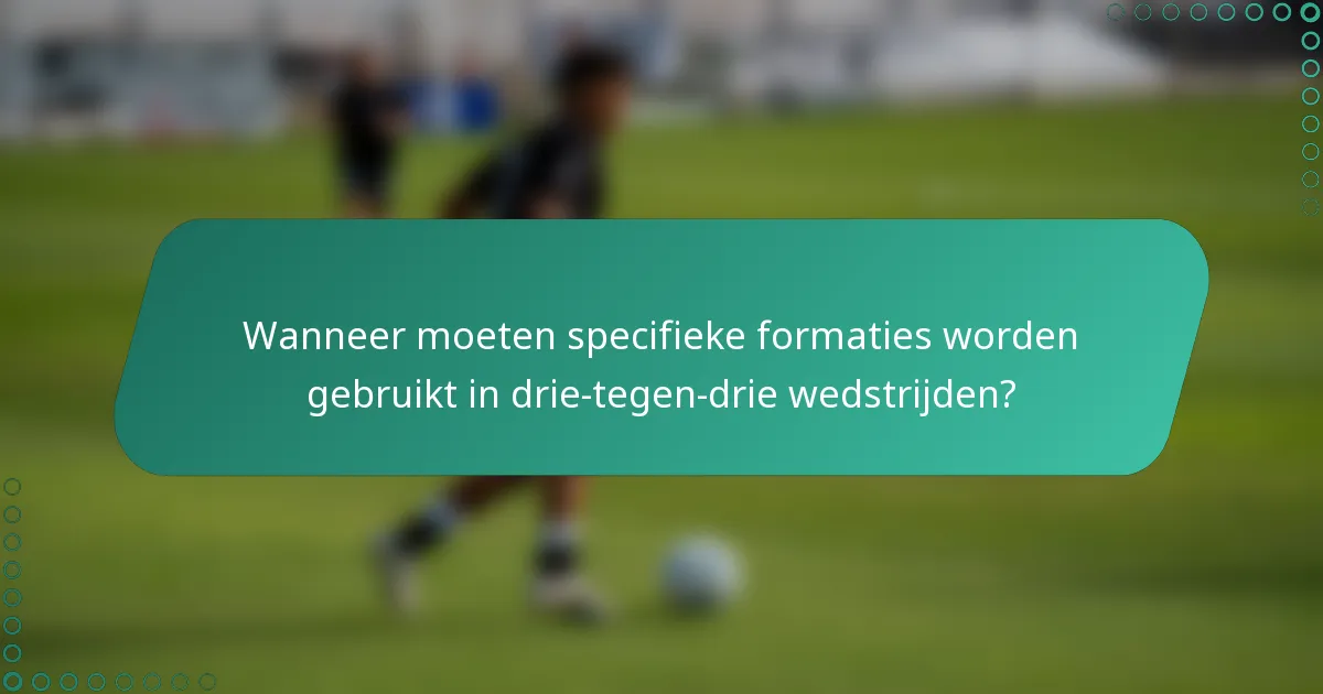 Wanneer moeten specifieke formaties worden gebruikt in drie-tegen-drie wedstrijden?