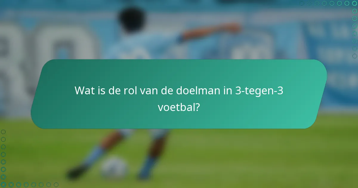 Wat is de rol van de doelman in 3-tegen-3 voetbal?