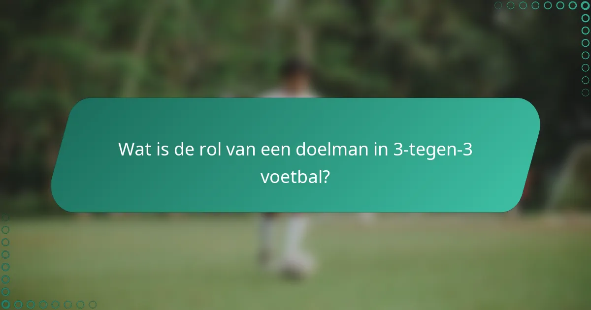Wat is de rol van een doelman in 3-tegen-3 voetbal?