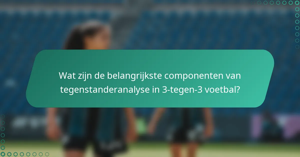Wat zijn de belangrijkste componenten van tegenstanderanalyse in 3-tegen-3 voetbal?