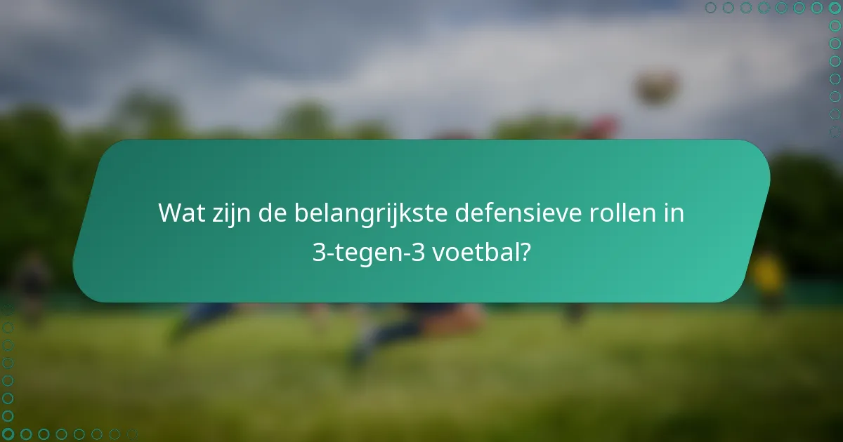 Wat zijn de belangrijkste defensieve rollen in 3-tegen-3 voetbal?