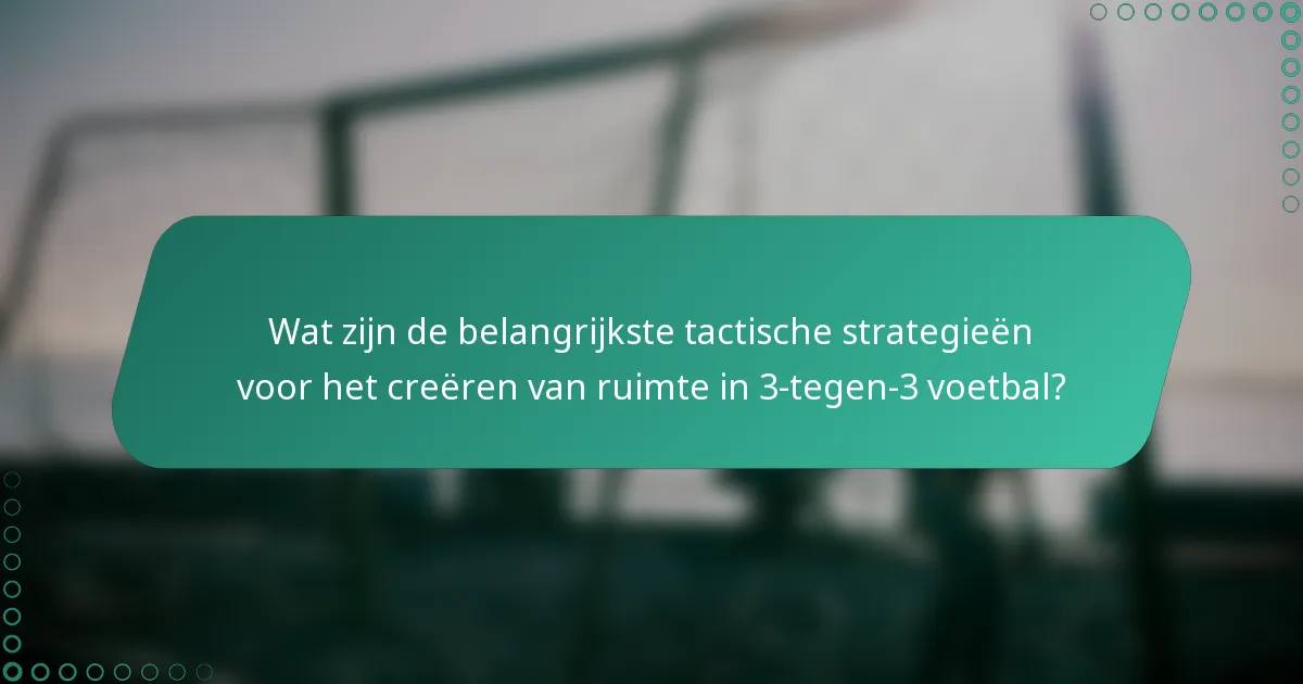 Wat zijn de belangrijkste tactische strategieën voor het creëren van ruimte in 3-tegen-3 voetbal?