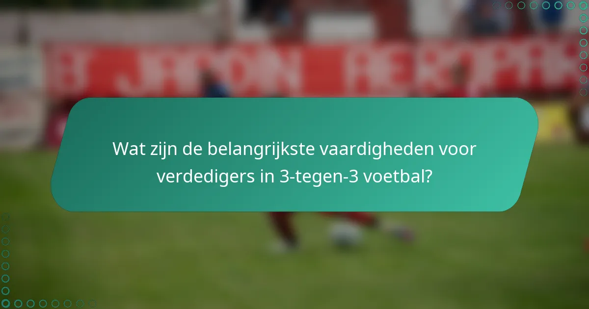 Wat zijn de belangrijkste vaardigheden voor verdedigers in 3-tegen-3 voetbal?