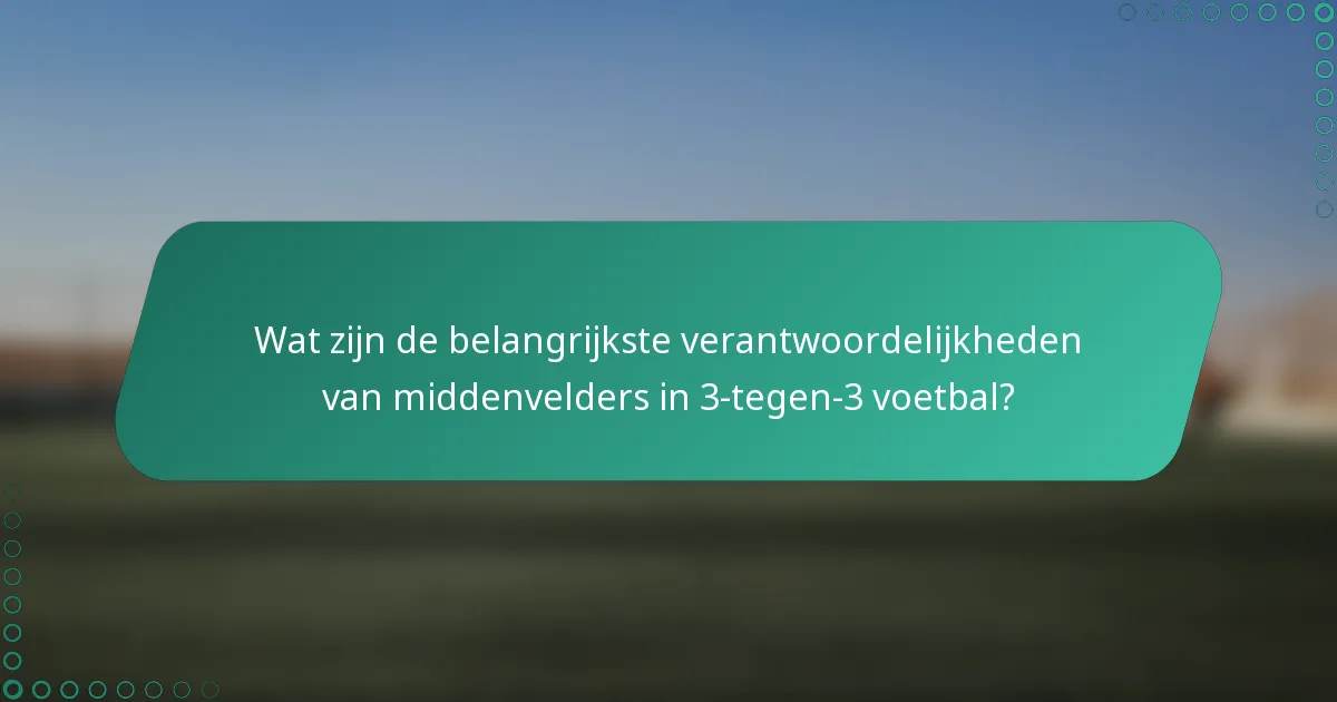 Wat zijn de belangrijkste verantwoordelijkheden van middenvelders in 3-tegen-3 voetbal?