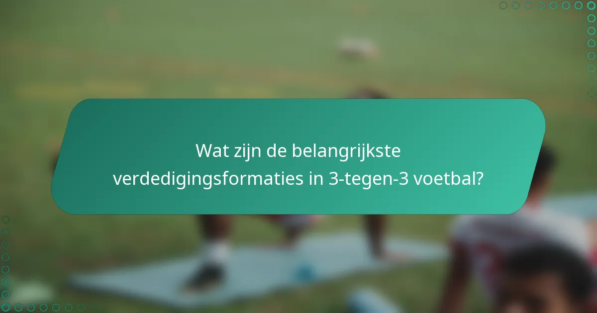Wat zijn de belangrijkste verdedigingsformaties in 3-tegen-3 voetbal?