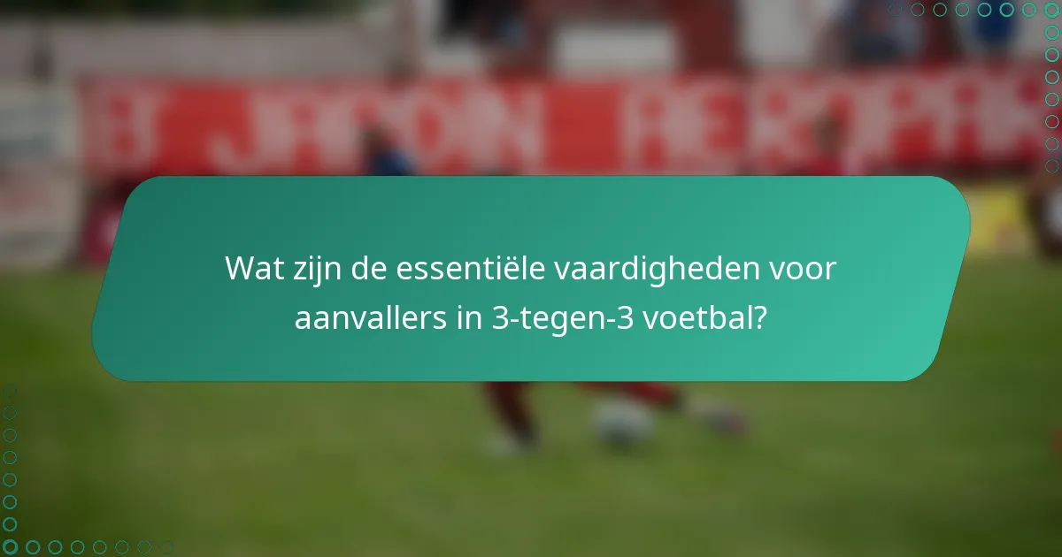 Wat zijn de essentiële vaardigheden voor aanvallers in 3-tegen-3 voetbal?
