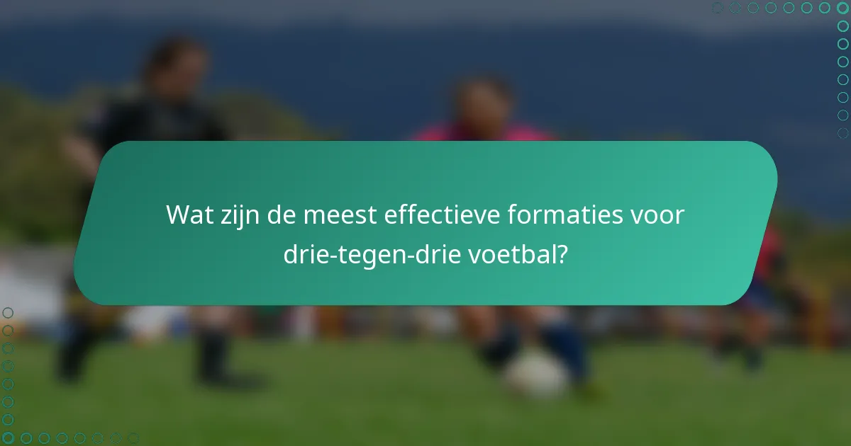Wat zijn de meest effectieve formaties voor drie-tegen-drie voetbal?