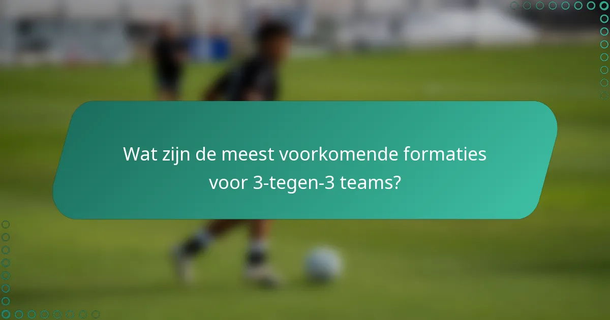 Wat zijn de meest voorkomende formaties voor 3-tegen-3 teams?