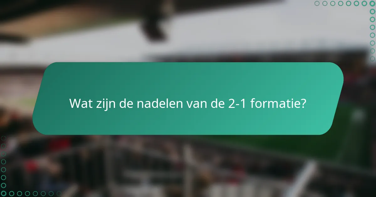 Wat zijn de nadelen van de 2-1 formatie?
