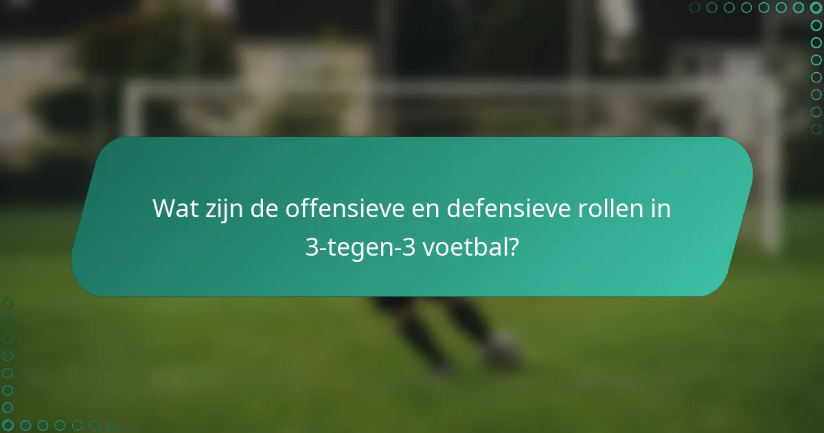 Wat zijn de offensieve en defensieve rollen in 3-tegen-3 voetbal?