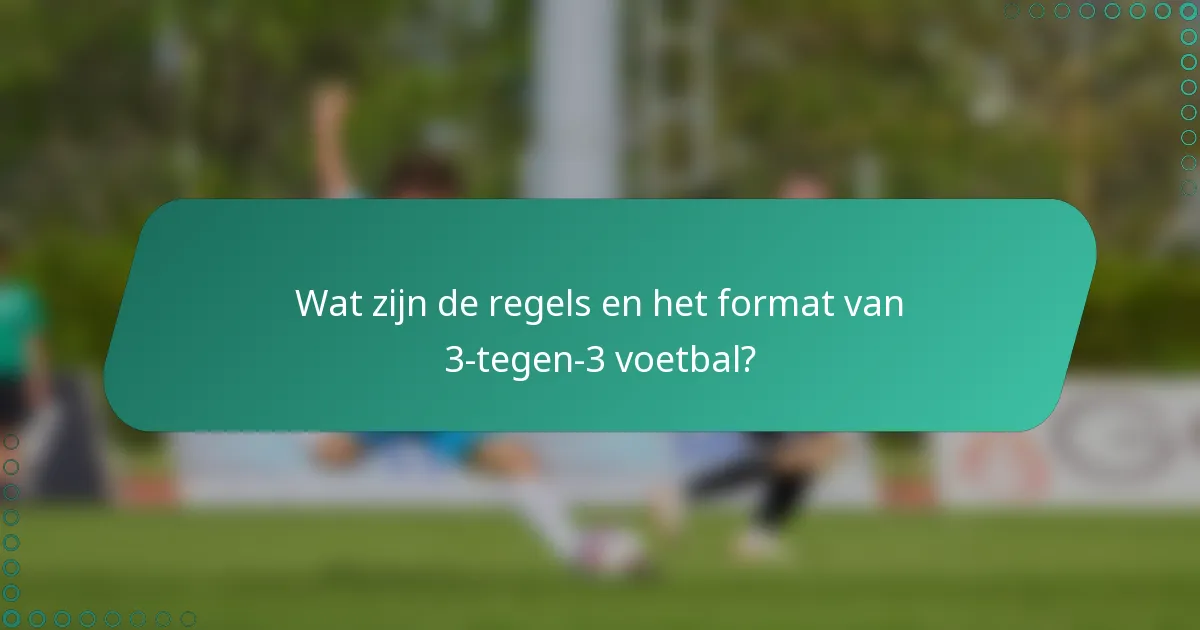 Wat zijn de regels en het format van 3-tegen-3 voetbal?