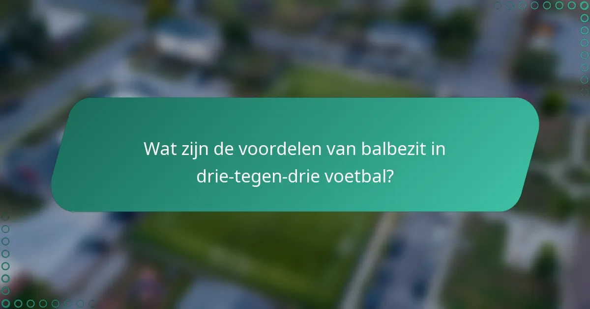Wat zijn de voordelen van balbezit in drie-tegen-drie voetbal?