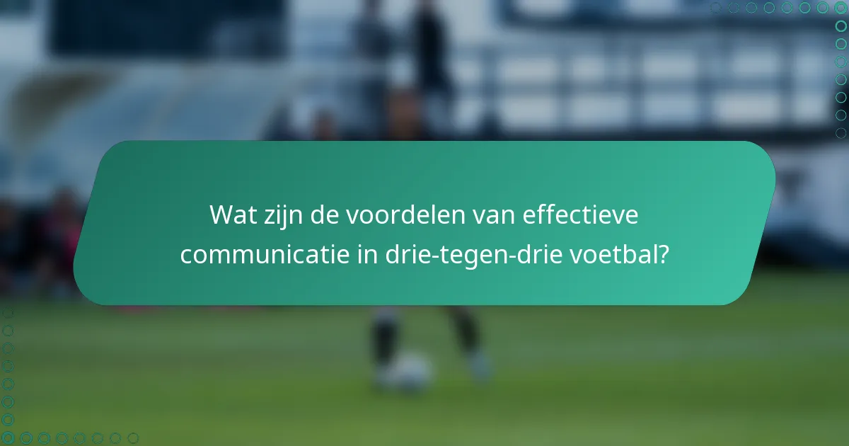 Wat zijn de voordelen van effectieve communicatie in drie-tegen-drie voetbal?