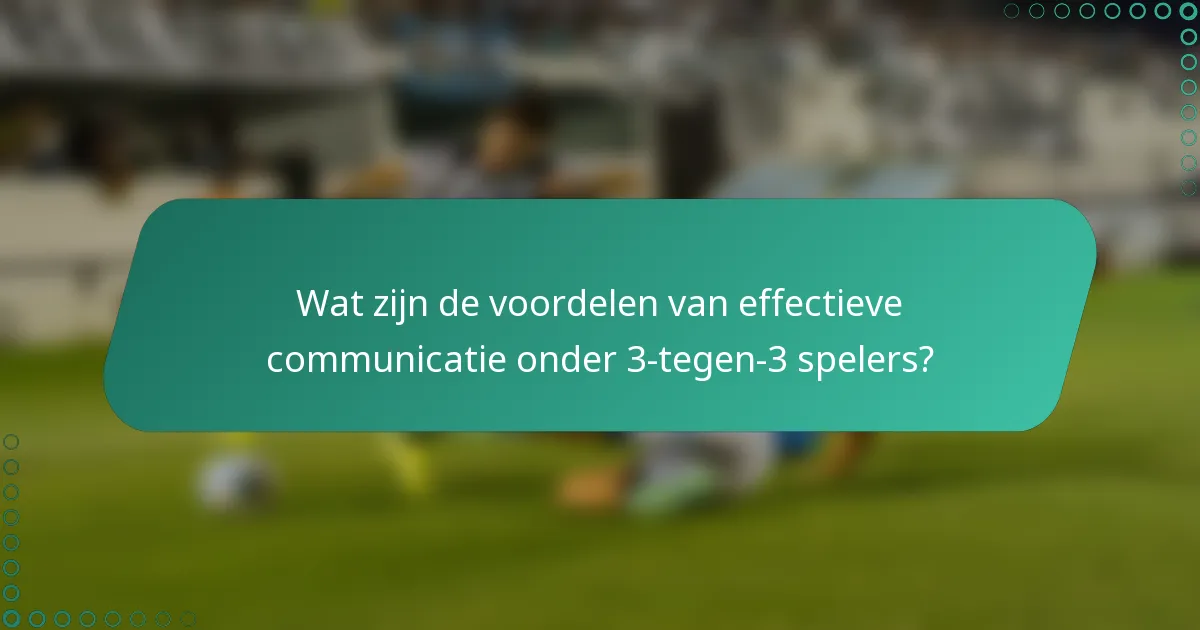 Wat zijn de voordelen van effectieve communicatie onder 3-tegen-3 spelers?