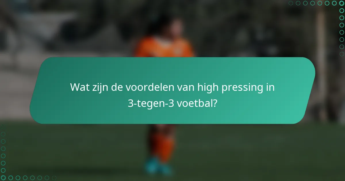 Wat zijn de voordelen van high pressing in 3-tegen-3 voetbal?