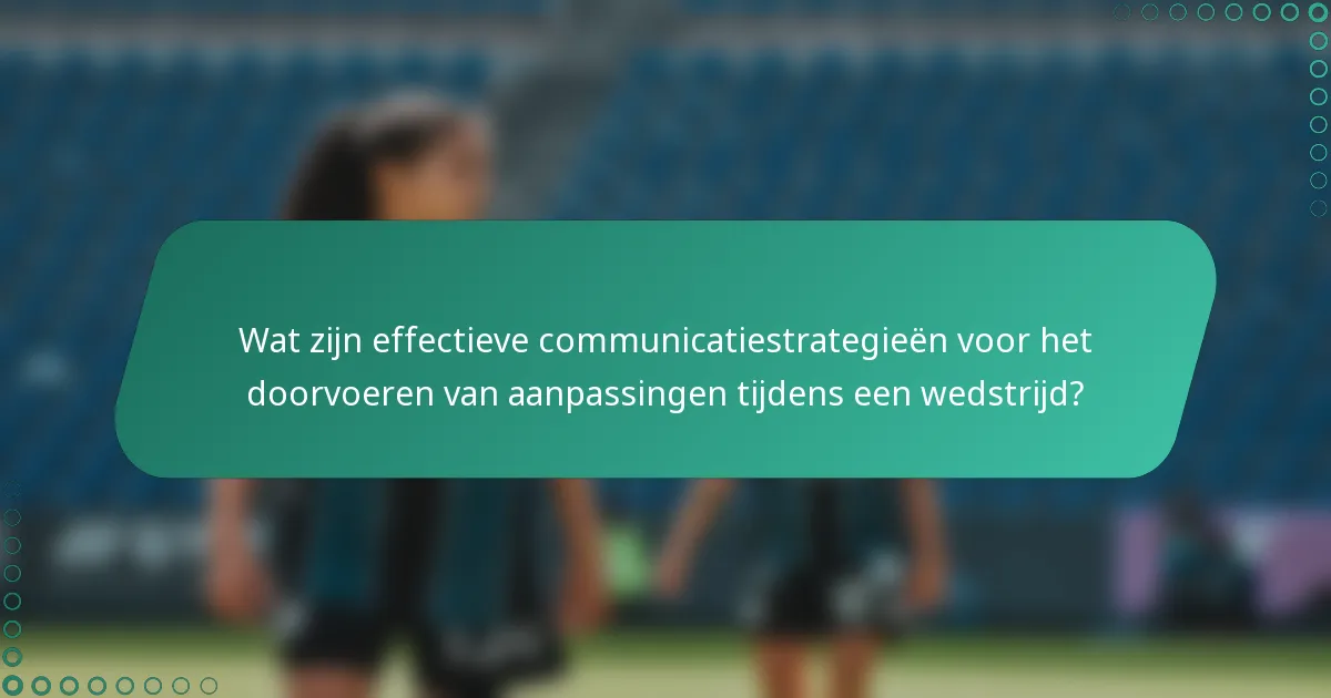 Wat zijn effectieve communicatiestrategieën voor het doorvoeren van aanpassingen tijdens een wedstrijd?