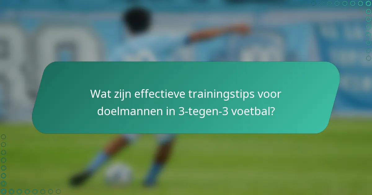 Wat zijn effectieve trainingstips voor doelmannen in 3-tegen-3 voetbal?