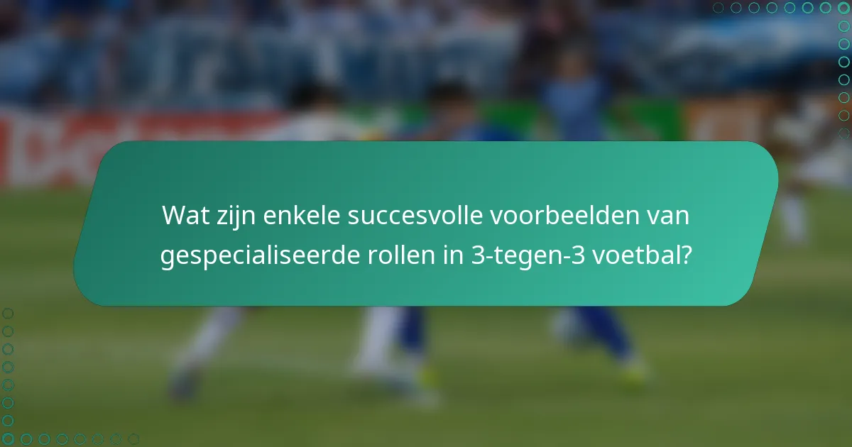 Wat zijn enkele succesvolle voorbeelden van gespecialiseerde rollen in 3-tegen-3 voetbal?