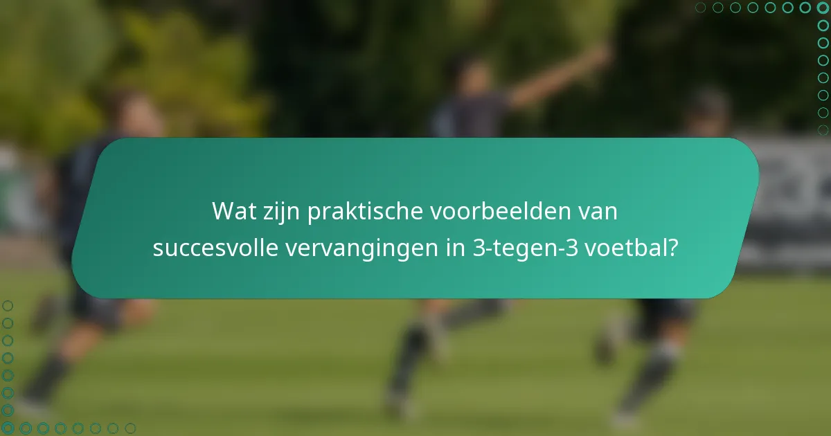 Wat zijn praktische voorbeelden van succesvolle vervangingen in 3-tegen-3 voetbal?