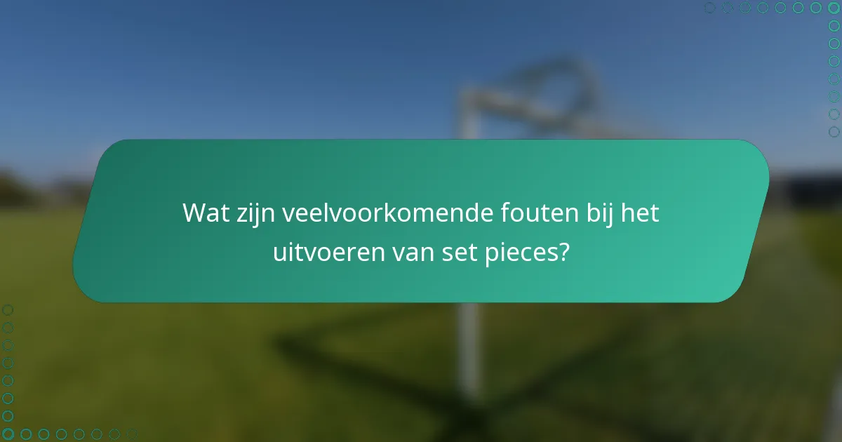 Wat zijn veelvoorkomende fouten bij het uitvoeren van set pieces?