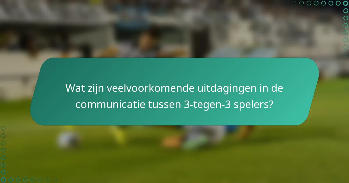 Wat zijn veelvoorkomende uitdagingen in de communicatie tussen 3-tegen-3 spelers?
