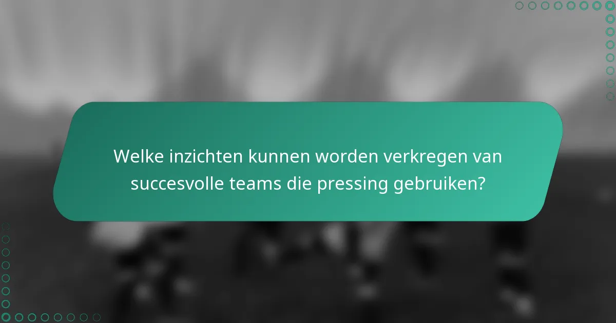 Welke inzichten kunnen worden verkregen van succesvolle teams die pressing gebruiken?