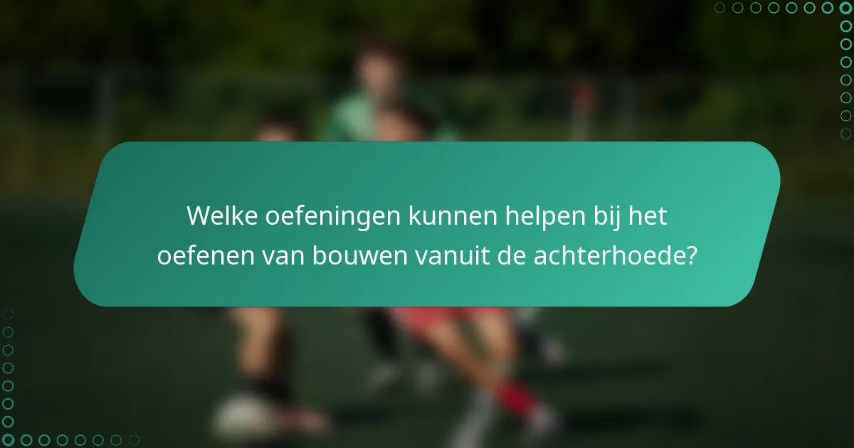 Welke oefeningen kunnen helpen bij het oefenen van bouwen vanuit de achterhoede?