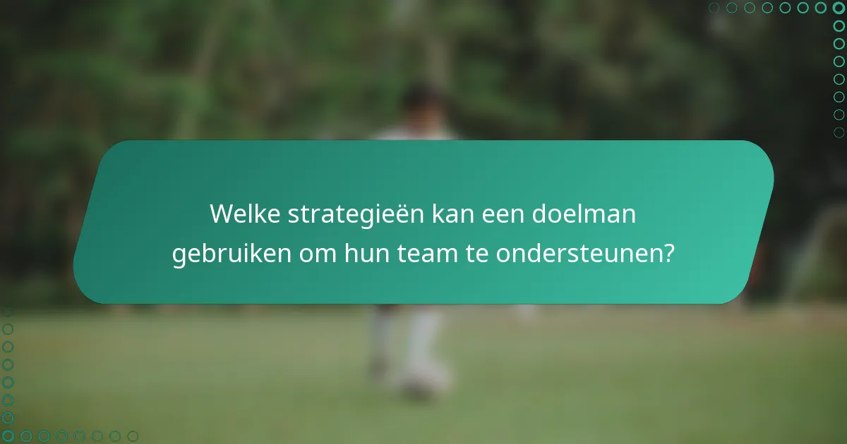 Welke strategieën kan een doelman gebruiken om hun team te ondersteunen?