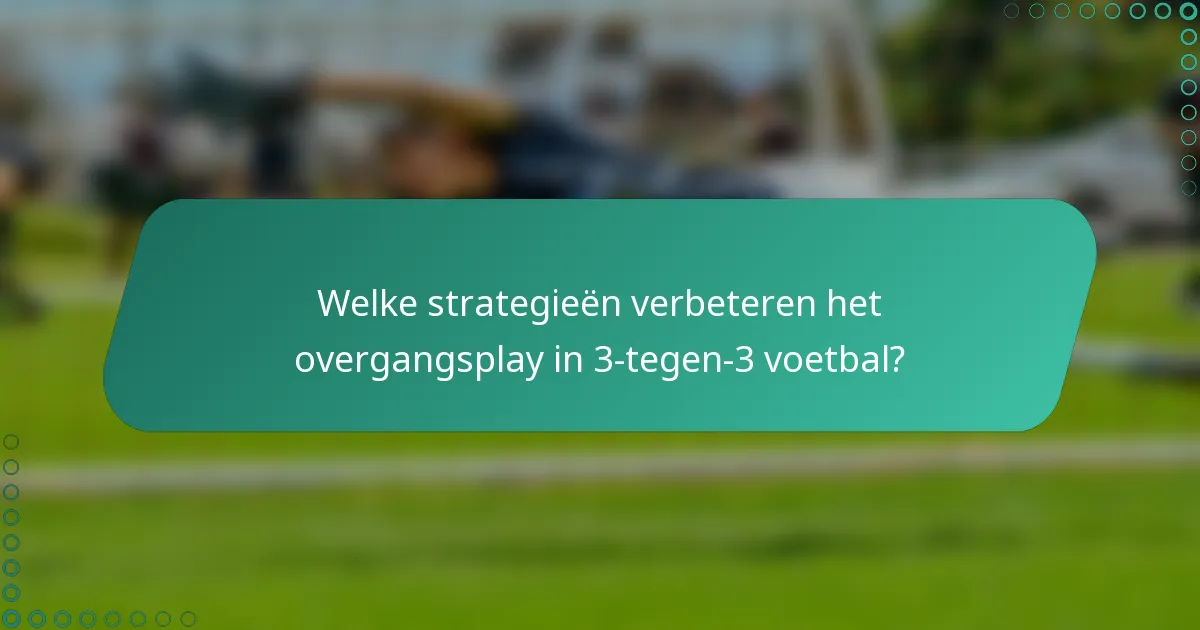 Welke strategieën verbeteren het overgangsplay in 3-tegen-3 voetbal?