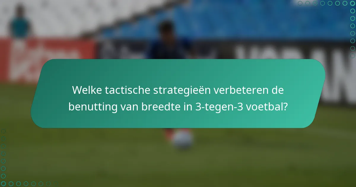 Welke tactische strategieën verbeteren de benutting van breedte in 3-tegen-3 voetbal?