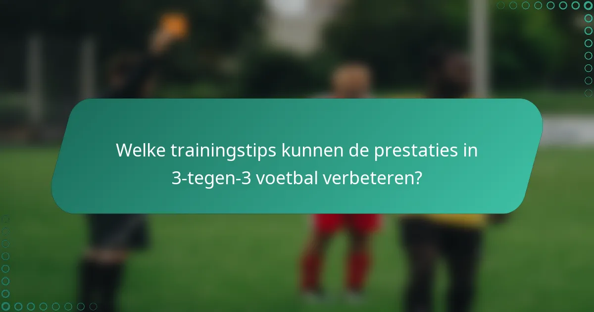 Welke trainingstips kunnen de prestaties in 3-tegen-3 voetbal verbeteren?