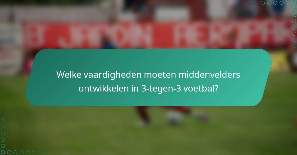Welke vaardigheden moeten middenvelders ontwikkelen in 3-tegen-3 voetbal?