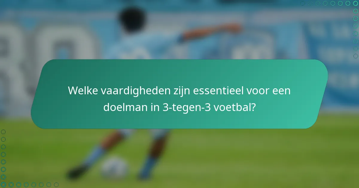 Welke vaardigheden zijn essentieel voor een doelman in 3-tegen-3 voetbal?